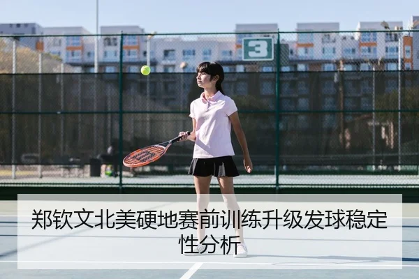郑钦文北美硬地赛前训练升级发球稳定性分析