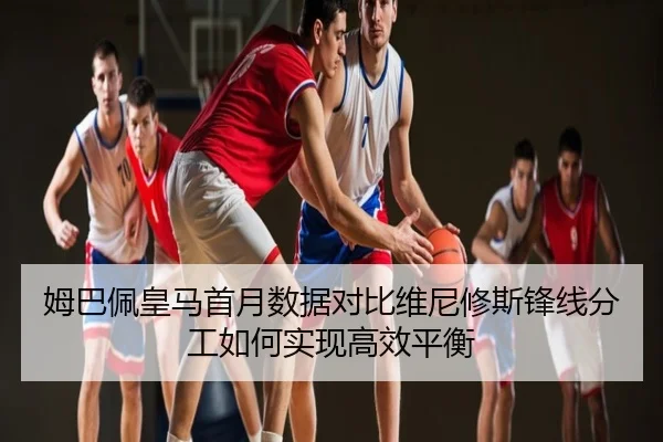 姆巴佩皇马首月数据对比维尼修斯锋线分工如何实现高效平衡