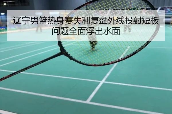 辽宁男篮热身赛失利复盘外线投射短板问题全面浮出水面