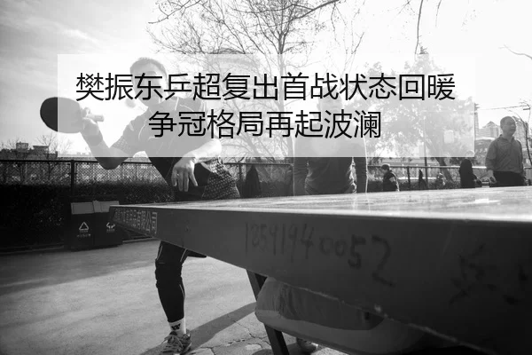 樊振东乒超复出首战状态回暖 争冠格局再起波澜