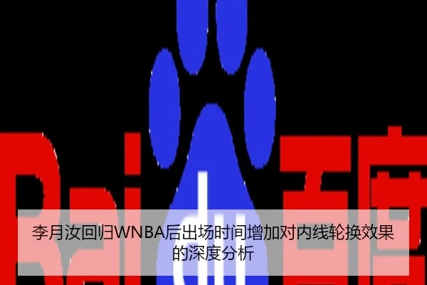 李月汝回归WNBA后出场时间增加对内线轮换效果的深度分析