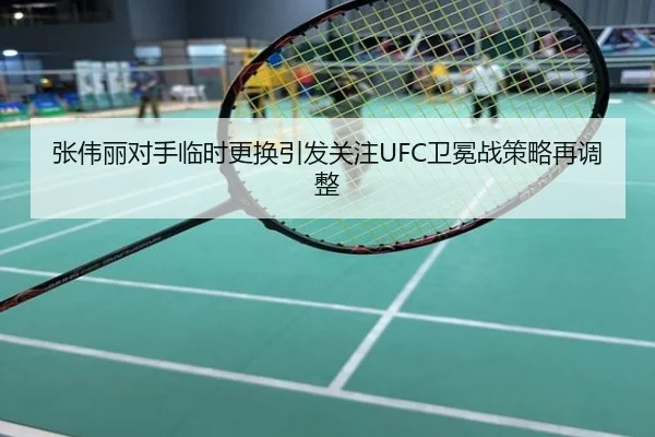 张伟丽对手临时更换引发关注UFC卫冕战策略再调整