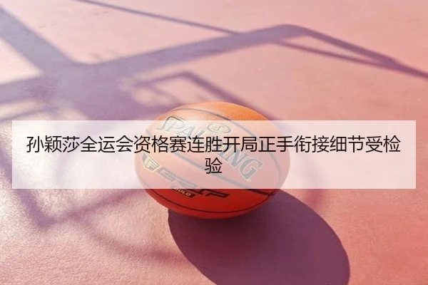 孙颖莎全运会资格赛连胜开局正手衔接细节受检验