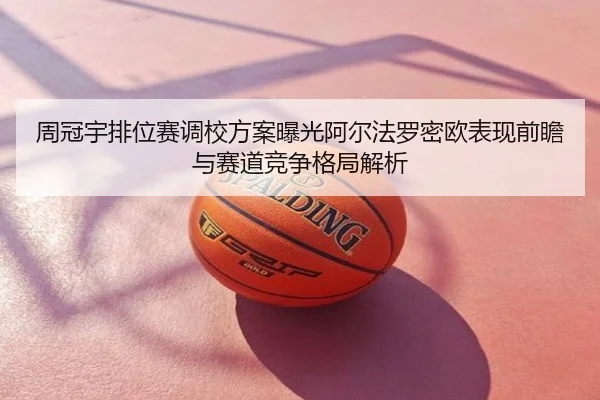 周冠宇排位赛调校方案曝光阿尔法罗密欧表现前瞻与赛道竞争格局解析