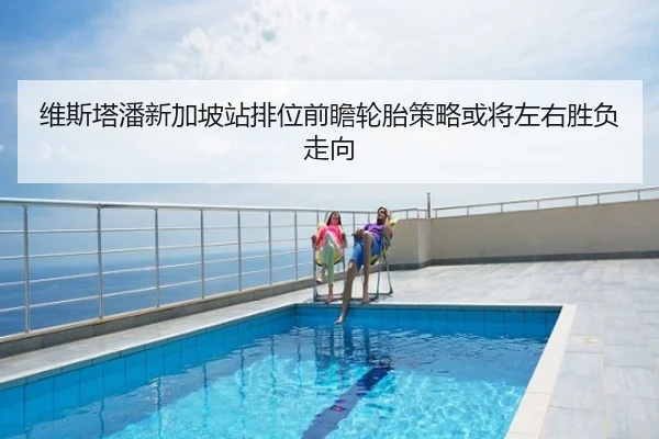 维斯塔潘新加坡站排位前瞻轮胎策略或将左右胜负走向